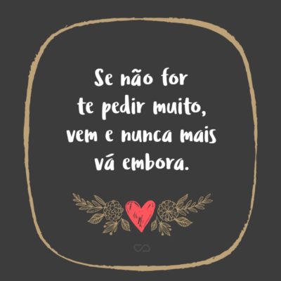 Frase de Amor - Se não for te pedir muito, vem e nunca mais vá embora.