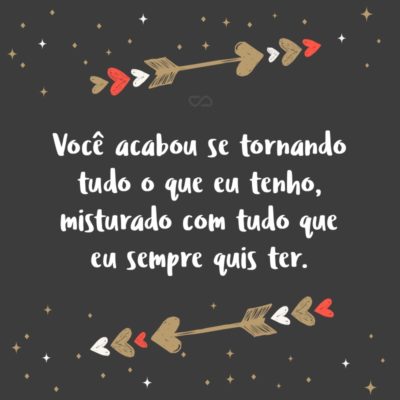 Frase de Amor - Você acabou se tornando tudo o que eu tenho, misturado com tudo que eu sempre quis ter.