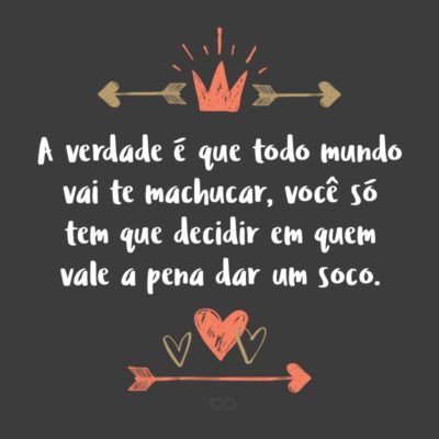 Frase de Amor - A verdade é que todo mundo vai te machucar, você só tem que decidir em quem vale a pena dar um soco.