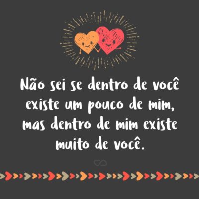 Frase de Amor - Não sei se dentro de você existe um pouco de mim, mas dentro de mim existe muito de você.