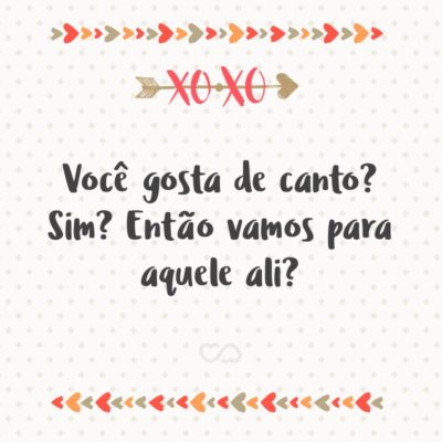 Frase de Amor - Você gosta de canto? Sim? Então vamos para aquele ali?