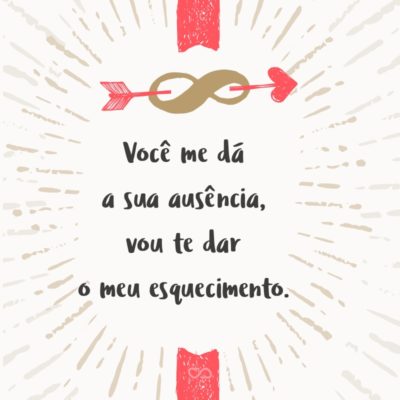 Frase de Amor - Você me dá a sua ausência, vou te dar o meu esquecimento.