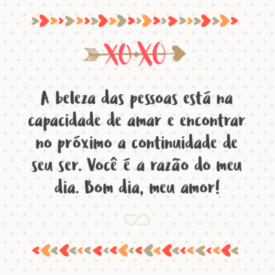 A beleza das pessoas está na capacidade de amar e encontrar no próximo a continuidade de seu ser. Você é a razão do meu dia. Bom dia, meu amor!