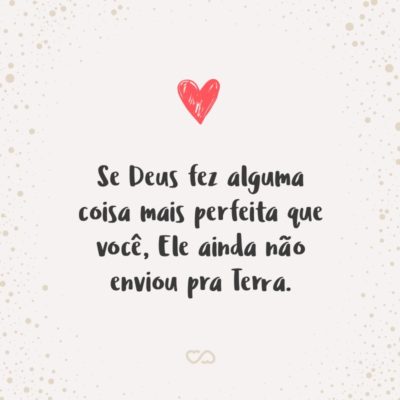 Frase de Amor - Se Deus fez alguma coisa mais perfeita que você, Ele ainda não enviou pra Terra.