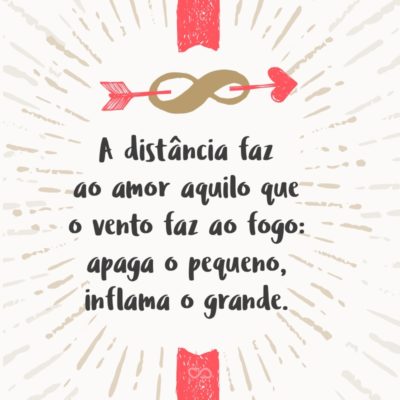 Frase de Amor - A distância faz ao amor aquilo que o vento faz ao fogo: apaga o pequeno, inflama o grande.