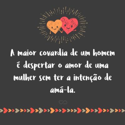 Frase de Amor - A maior covardia de um homem é despertar o amor de uma mulher sem ter a intenção de amá-la.