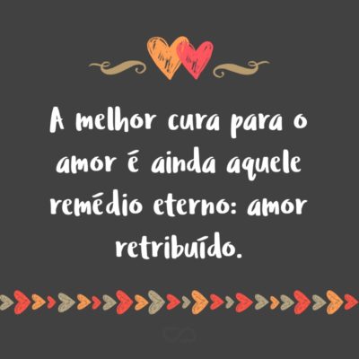 Frase de Amor - A melhor cura para o amor é ainda aquele remédio eterno: amor retribuído.