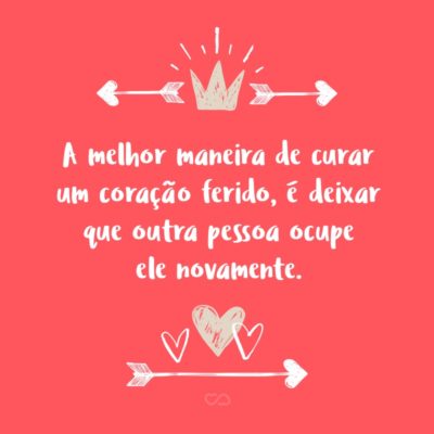 Frase de Amor - A melhor maneira de curar um coração ferido, é deixar que outra pessoa ocupe ele novamente.