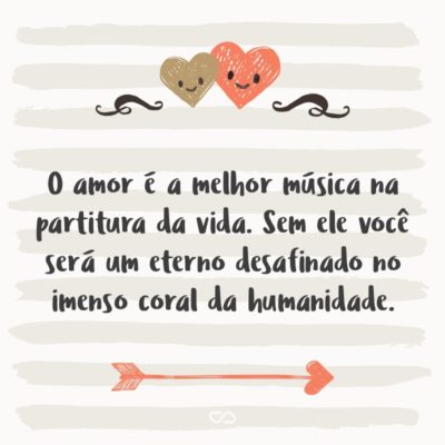 O amor é a melhor música na partitura da vida. Sem ele você será um eterno desafinado no imenso coral da humanidade.