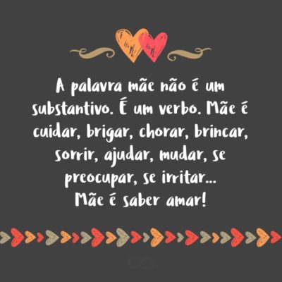 Frase de Amor - A palavra mãe não é um substantivo. É um verbo. Mãe é cuidar, brigar, chorar, brincar, sorrir, ajudar, mudar, se preocupar, se irritar… Mãe é saber amar!