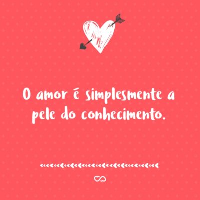 Frase de Amor - O amor é simplesmente a pele do conhecimento.