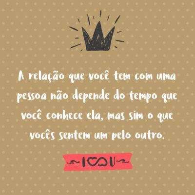 Frase de Amor - A relação que você tem com uma pessoa não depende do tempo que você conhece ela, mas sim o que vocês sentem um pelo outro.