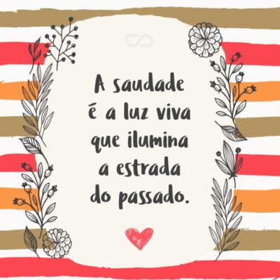 Frase de Amor - A saudade é a luz viva que ilumina a estrada do passado.