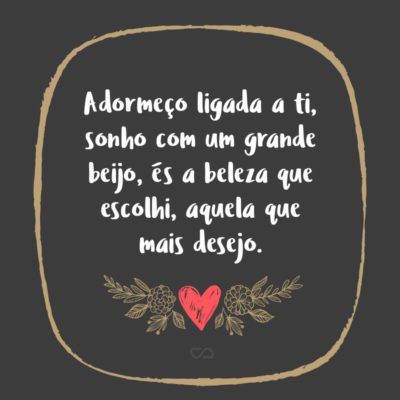 Frase de Amor - Adormeço ligada a ti, sonho com um grande beijo, és a beleza que escolhi, aquela que mais desejo.