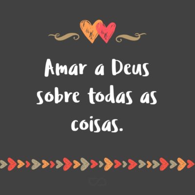 Amar a Deus sobre todas as coisas.