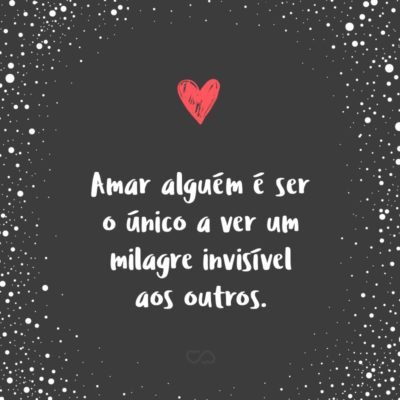 Frase de Amor - Amar alguém é ser o único a ver um milagre invisível aos outros.