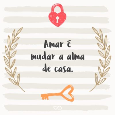 Amar é mudar a alma de casa.