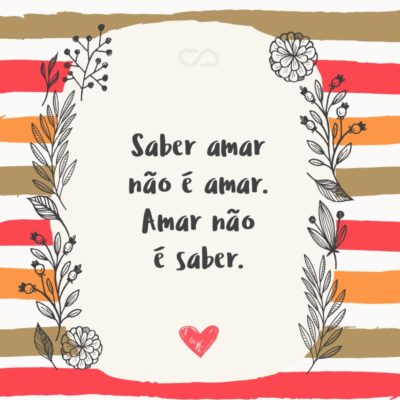 Frase de Amor - Saber amar não é amar. Amar não é saber.