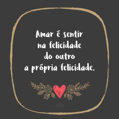 Amar é sentir na felicidade do outro a própria felicidade.