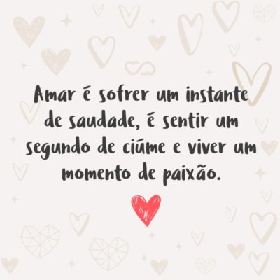 Amar é sofrer um instante de saudade, é sentir um segundo de ciúme e viver um momento de paixão.