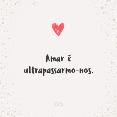 Frase de Amor - Amar é ultrapassarmo-nos.