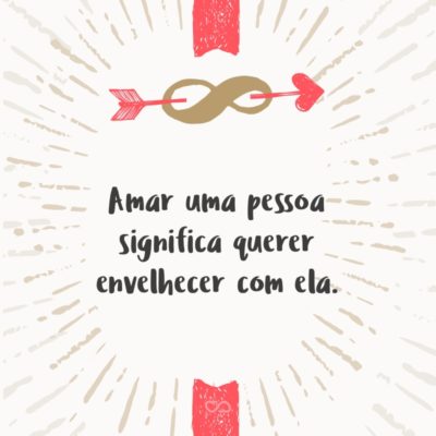 Frase de Amor - Amar uma pessoa significa querer envelhecer com ela.