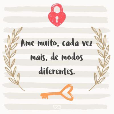 Ame muito, cada vez mais, de modos diferentes.