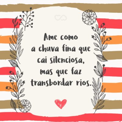 Frase de Amor - Ame como a chuva fina que cai silenciosa, mas que faz transbordar rios.