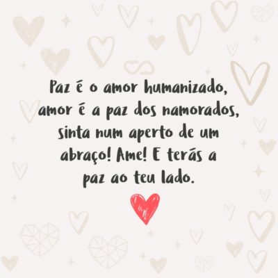 Paz é o amor humanizado, amor é a paz dos namorados, sinta num aperto de um abraço! Ame! E terás a paz ao teu lado.