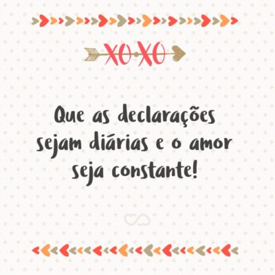 Que as declarações sejam diárias e o amor seja constante!