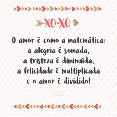 O amor é como a matemática: a alegria é somada, a tristeza é diminuída, a felicidade é multiplicada e o amor é dividido!