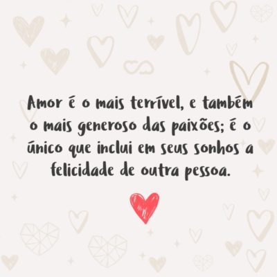 Frase de Amor - Amor é o mais terrível, e também o mais generoso das paixões; é o único que inclui em seus sonhos a felicidade de outra pessoa.