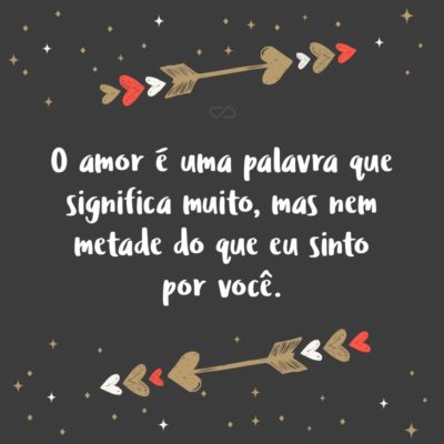 O amor é uma palavra que significa muito, mas nem metade do que eu sinto por você.