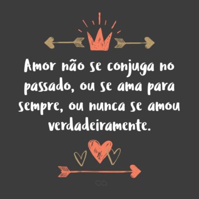 Frase de Amor - Amor não se conjuga no passado, ou se ama para sempre, ou nunca se amou verdadeiramente.