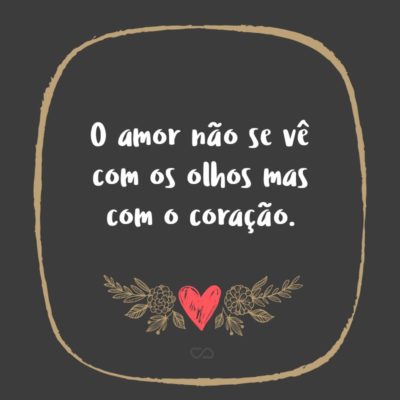 O amor não se vê com os olhos mas com o coração.