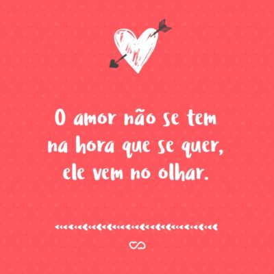 Frase de Amor - O amor não se tem na hora que se quer, ele vem no olhar.