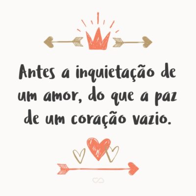 Antes a inquietação de um amor, do que a paz de um coração vazio.