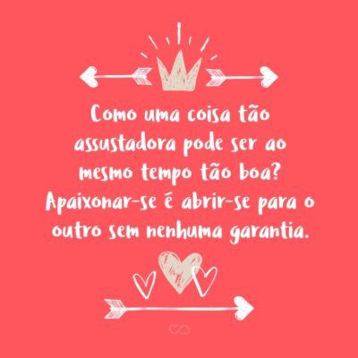 Frase de Amor - Como uma coisa tão assustadora pode ser ao mesmo tempo tão boa? Apaixonar-se é abrir-se para o outro sem nenhuma garantia.