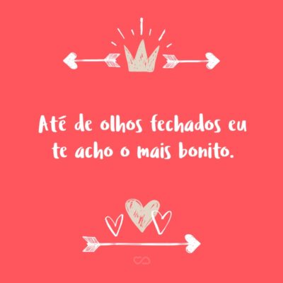 Frase de Amor - Até de olhos fechados eu te acho o mais bonito.