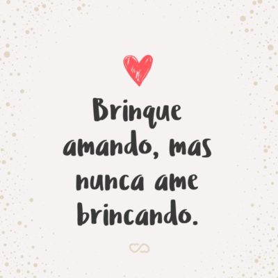 Frase de Amor - Brinque amando, mas nunca ame brincando.