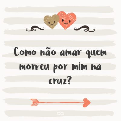 Frase de Amor - Como não amar quem morreu por mim na cruz?