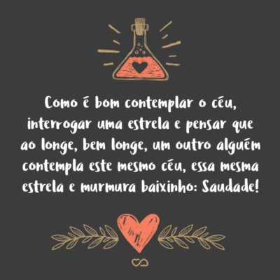 Como é bom contemplar o céu, interrogar uma estrela e pensar que ao longe, bem longe, um outro alguém contempla este mesmo céu, essa mesma estrela e murmura baixinho: Saudade!