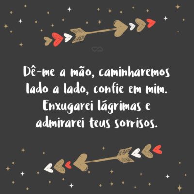 Dê-me a mão, caminharemos lado a lado, confie em mim. Enxugarei lágrimas e admirarei teus sorrisos.