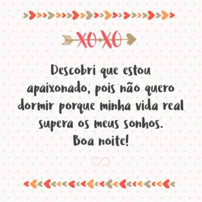 Descobri que estou apaixonado, pois não quero dormir porque minha vida real supera os meus sonhos. Boa noite!