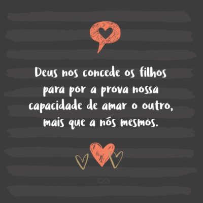 Frase de Amor - Deus nos concede os filhos para por a prova nossa capacidade de amar o outro, mais que a nós mesmos.