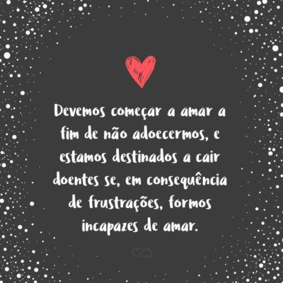 Frase de Amor - Devemos começar a amar a fim de não adoecermos, e estamos destinados a cair doentes se, em consequência de frustrações, formos incapazes de amar.