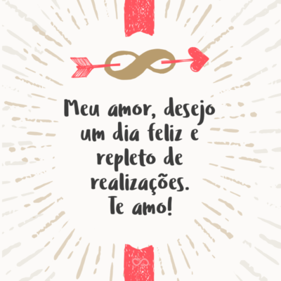 Meu amor, desejo um dia feliz e repleto de realizações. Te amo!