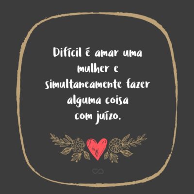 Frase de Amor - Difícil é amar uma mulher e simultaneamente fazer alguma coisa com juízo.