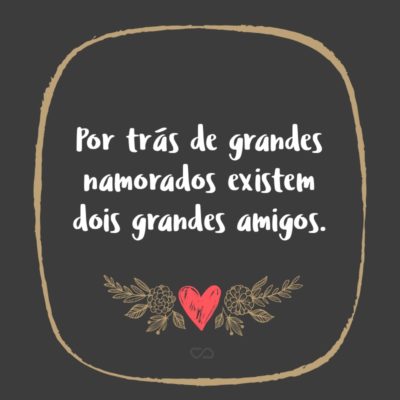 Frase de Amor - Por trás de grandes namorados existem dois grandes amigos.