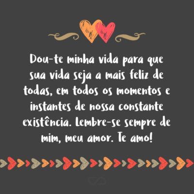 Frase de Amor - Dou-te minha vida para que sua vida seja a mais feliz de todas, em todos os momentos e instantes de nossa constante existência. Lembre-se sempre de mim, meu amor. Te amo!